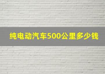 纯电动汽车500公里多少钱