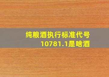 纯粮酒执行标准代号10781.1是啥酒