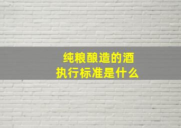 纯粮酿造的酒执行标准是什么