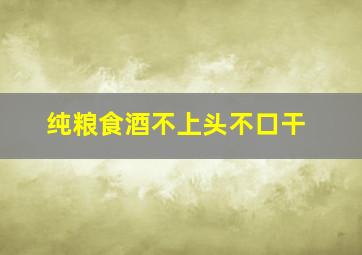 纯粮食酒不上头不口干