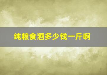 纯粮食酒多少钱一斤啊