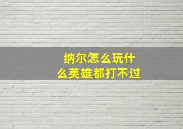 纳尔怎么玩什么英雄都打不过