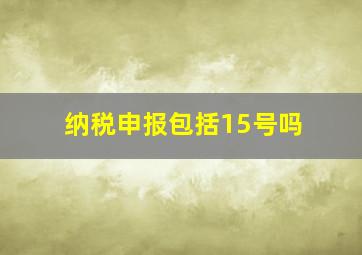 纳税申报包括15号吗