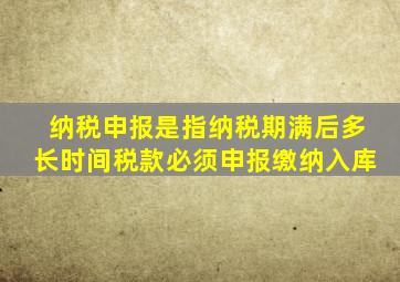 纳税申报是指纳税期满后多长时间税款必须申报缴纳入库