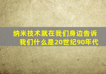 纳米技术就在我们身边告诉我们什么是20世纪90年代