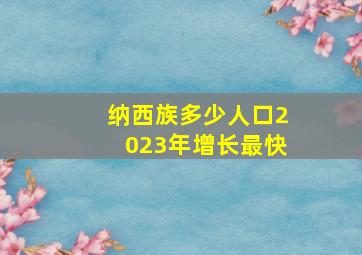 纳西族多少人口2023年增长最快