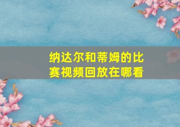 纳达尔和蒂姆的比赛视频回放在哪看