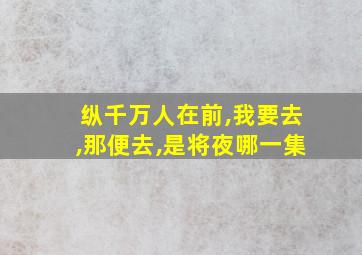 纵千万人在前,我要去,那便去,是将夜哪一集