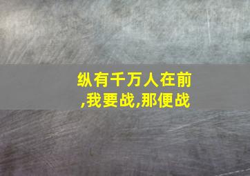 纵有千万人在前,我要战,那便战