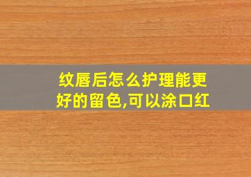 纹唇后怎么护理能更好的留色,可以涂口红