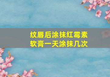 纹唇后涂抹红霉素软膏一天涂抹几次