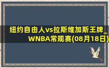 纽约自由人vs拉斯维加斯王牌_WNBA常规赛(08月18日)全场集锦