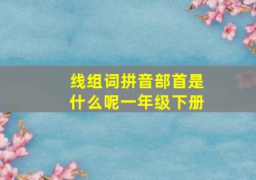 线组词拼音部首是什么呢一年级下册