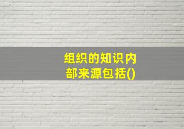 组织的知识内部来源包括()