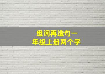 组词再造句一年级上册两个字