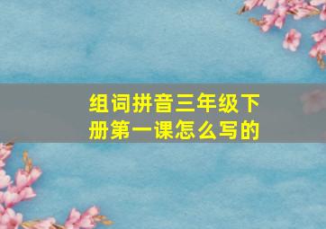 组词拼音三年级下册第一课怎么写的