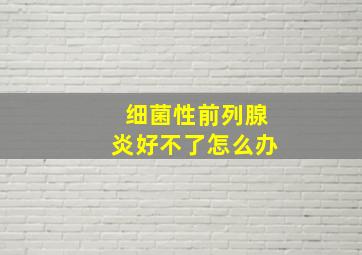 细菌性前列腺炎好不了怎么办