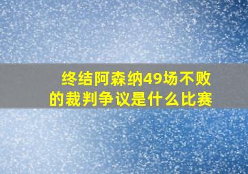 终结阿森纳49场不败的裁判争议是什么比赛