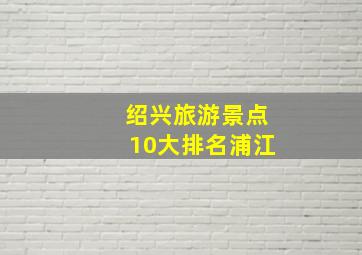 绍兴旅游景点10大排名浦江