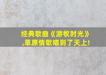 经典歌曲《游牧时光》,草原情歌唱到了天上!