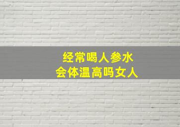 经常喝人参水会体温高吗女人