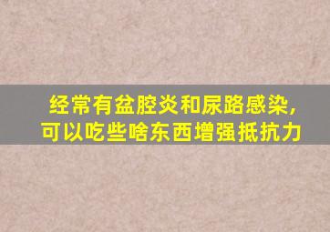 经常有盆腔炎和尿路感染,可以吃些啥东西增强抵抗力