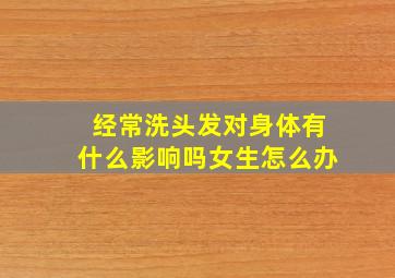 经常洗头发对身体有什么影响吗女生怎么办