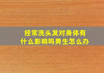 经常洗头发对身体有什么影响吗男生怎么办