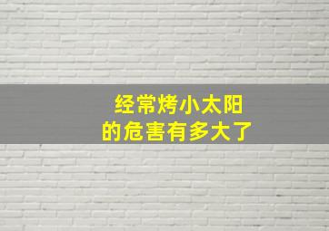 经常烤小太阳的危害有多大了