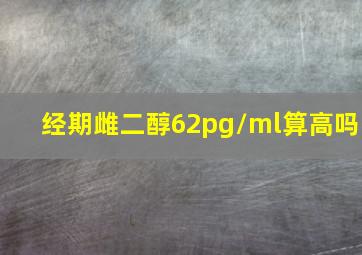 经期雌二醇62pg/ml算高吗