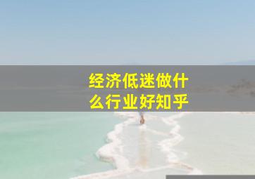 经济低迷做什么行业好知乎