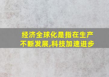 经济全球化是指在生产不断发展,科技加速进步