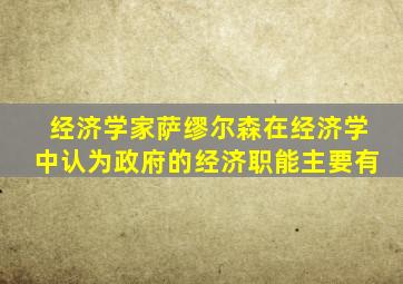 经济学家萨缪尔森在经济学中认为政府的经济职能主要有