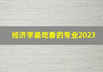 经济学最吃香的专业2023