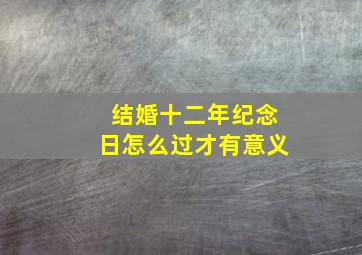 结婚十二年纪念日怎么过才有意义