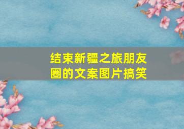 结束新疆之旅朋友圈的文案图片搞笑