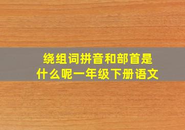 绕组词拼音和部首是什么呢一年级下册语文