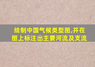 绘制中国气候类型图,并在图上标注出主要河流及支流