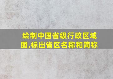 绘制中国省级行政区域图,标出省区名称和简称