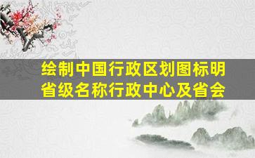 绘制中国行政区划图标明省级名称行政中心及省会