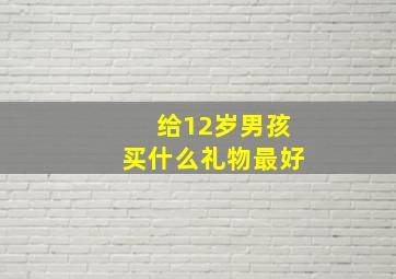 给12岁男孩买什么礼物最好