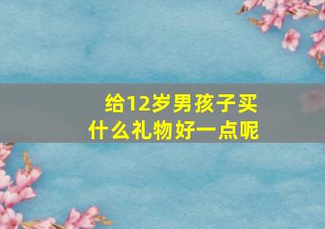 给12岁男孩子买什么礼物好一点呢