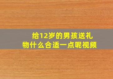 给12岁的男孩送礼物什么合适一点呢视频