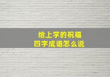 给上学的祝福四字成语怎么说