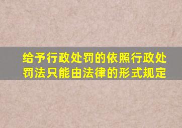 给予行政处罚的依照行政处罚法只能由法律的形式规定