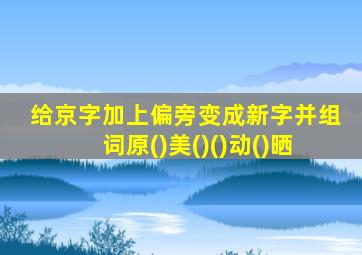 给京字加上偏旁变成新字并组词原()美()()动()晒