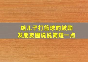 给儿子打篮球的鼓励发朋友圈说说简短一点