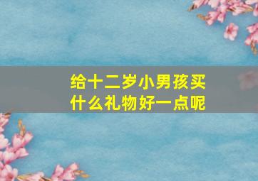 给十二岁小男孩买什么礼物好一点呢