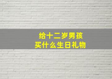 给十二岁男孩买什么生日礼物