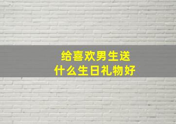 给喜欢男生送什么生日礼物好